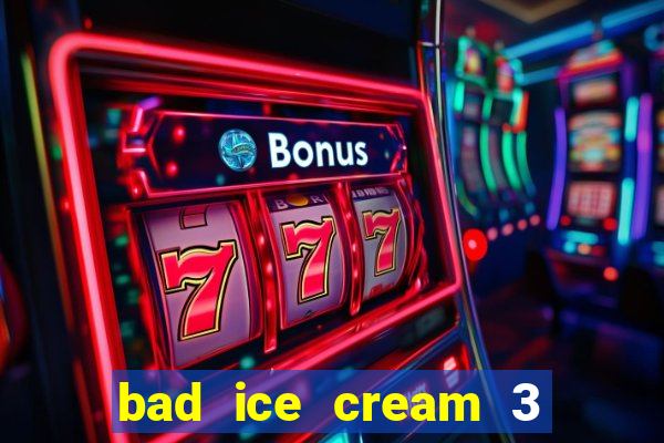 bad ice cream 3 no jogos 360